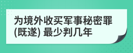 为境外收买军事秘密罪(既遂) 最少判几年