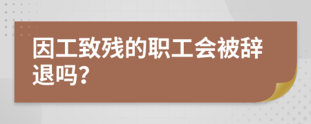 因工致残的职工会被辞退吗？