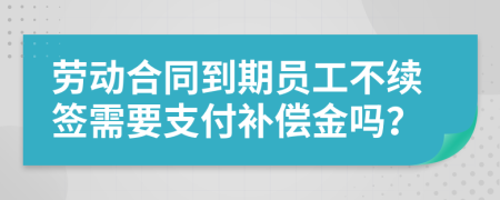 劳动合同到期员工不续签需要支付补偿金吗？