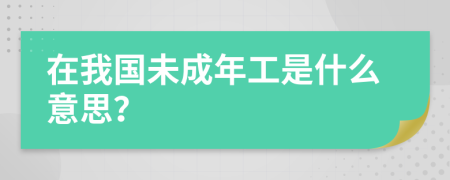 在我国未成年工是什么意思？