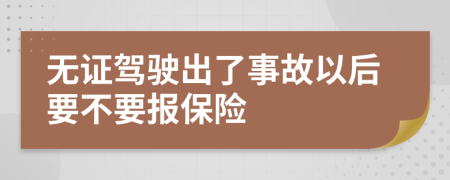 无证驾驶出了事故以后要不要报保险