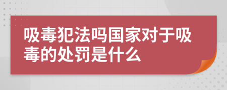 吸毒犯法吗国家对于吸毒的处罚是什么