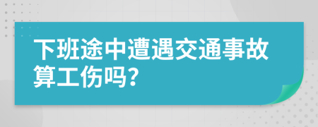 下班途中遭遇交通事故算工伤吗？