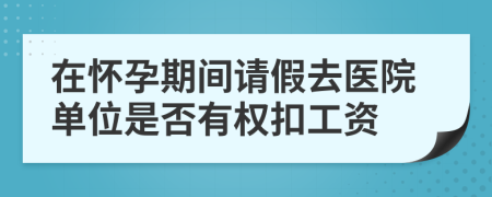 在怀孕期间请假去医院单位是否有权扣工资