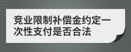 竞业限制补偿金约定一次性支付是否合法