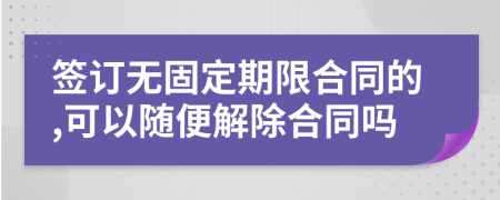 签订无固定期限合同的,可以随便解除合同吗