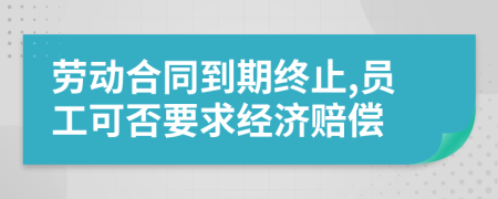 劳动合同到期终止,员工可否要求经济赔偿