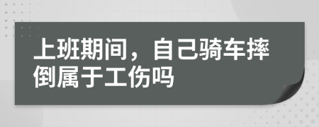 上班期间，自己骑车摔倒属于工伤吗