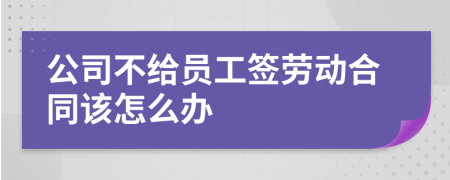 公司不给员工签劳动合同该怎么办