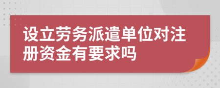 设立劳务派遣单位对注册资金有要求吗