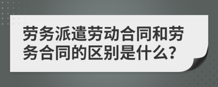 劳务派遣劳动合同和劳务合同的区别是什么？