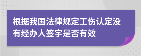 根据我国法律规定工伤认定没有经办人签字是否有效