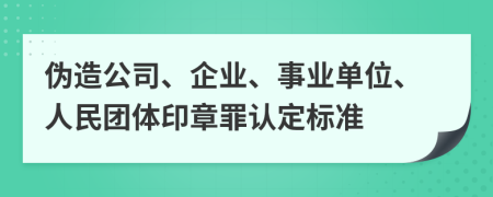 伪造公司、企业、事业单位、人民团体印章罪认定标准