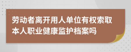 劳动者离开用人单位有权索取本人职业健康监护档案吗