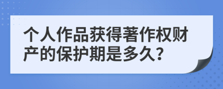 个人作品获得著作权财产的保护期是多久？