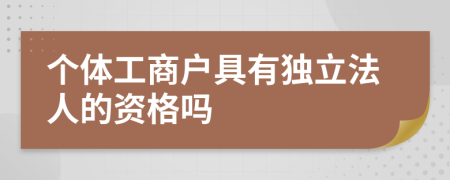 个体工商户具有独立法人的资格吗