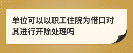 单位可以以职工住院为借口对其进行开除处理吗