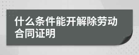 什么条件能开解除劳动合同证明