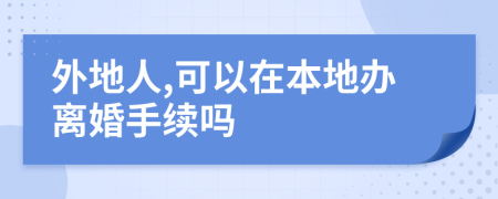 外地人,可以在本地办离婚手续吗