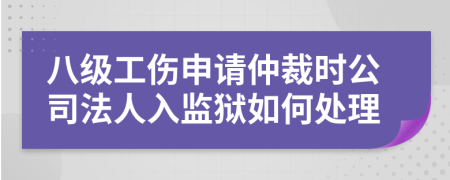 八级工伤申请仲裁时公司法人入监狱如何处理