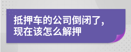 抵押车的公司倒闭了,现在该怎么解押