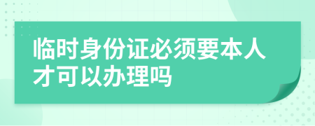 临时身份证必须要本人才可以办理吗