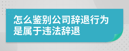 怎么鉴别公司辞退行为是属于违法辞退