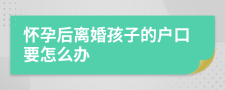 怀孕后离婚孩子的户口要怎么办