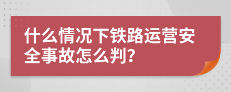 什么情况下铁路运营安全事故怎么判？