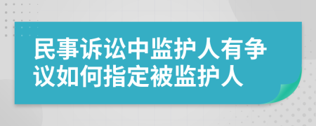 民事诉讼中监护人有争议如何指定被监护人