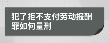 犯了拒不支付劳动报酬罪如何量刑