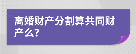 离婚财产分割算共同财产么？