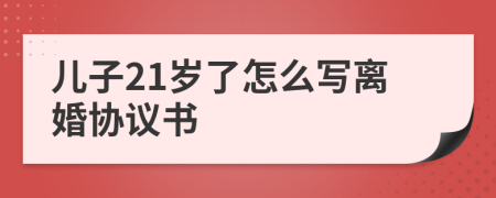 儿子21岁了怎么写离婚协议书