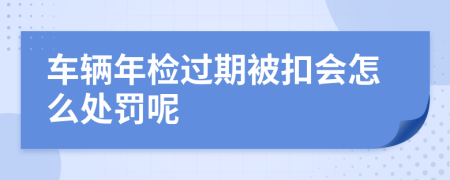 车辆年检过期被扣会怎么处罚呢