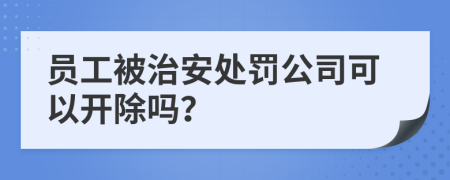 员工被治安处罚公司可以开除吗？