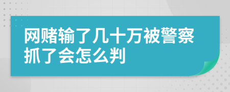 网赌输了几十万被警察抓了会怎么判