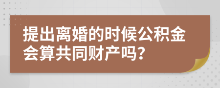 提出离婚的时候公积金会算共同财产吗？