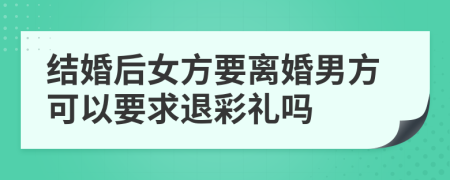 结婚后女方要离婚男方可以要求退彩礼吗