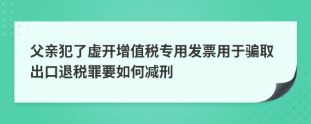 父亲犯了虚开增值税专用发票用于骗取出口退税罪要如何减刑