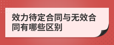 效力待定合同与无效合同有哪些区别