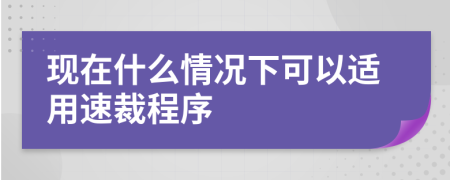 现在什么情况下可以适用速裁程序