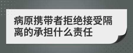 病原携带者拒绝接受隔离的承担什么责任