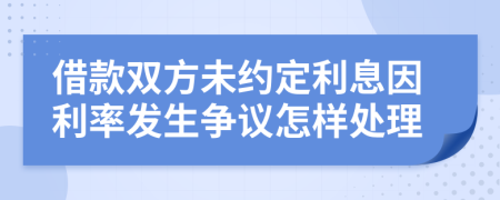 借款双方未约定利息因利率发生争议怎样处理