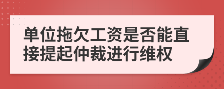 单位拖欠工资是否能直接提起仲裁进行维权