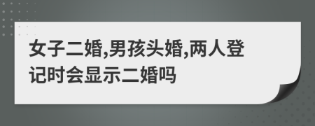 女子二婚,男孩头婚,两人登记时会显示二婚吗