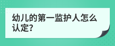 幼儿的第一监护人怎么认定？