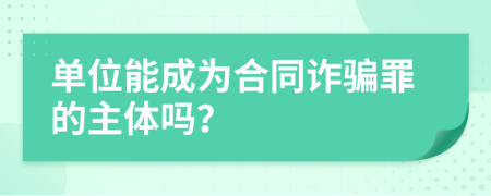 单位能成为合同诈骗罪的主体吗？