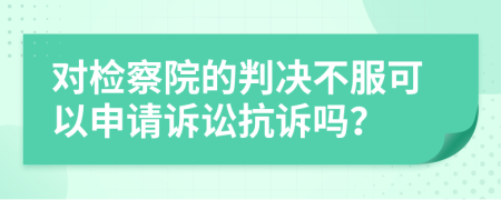 对检察院的判决不服可以申请诉讼抗诉吗？