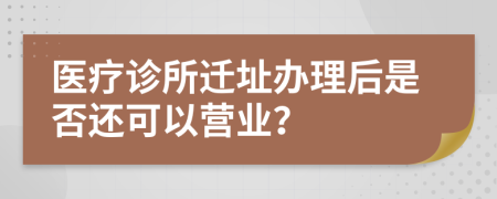 医疗诊所迁址办理后是否还可以营业？