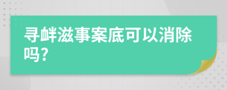 寻衅滋事案底可以消除吗?